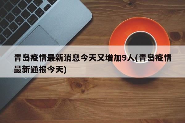 青岛疫情最新消息今天又增加9人(青岛疫情最新通报今天)