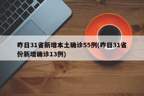 昨日31省新增本土确诊55例(昨日31省份新增确诊13例)