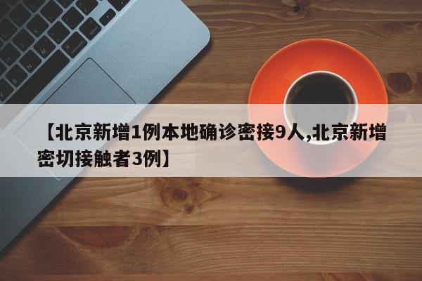 【北京新增1例本地确诊密接9人,北京新增密切接触者3例】