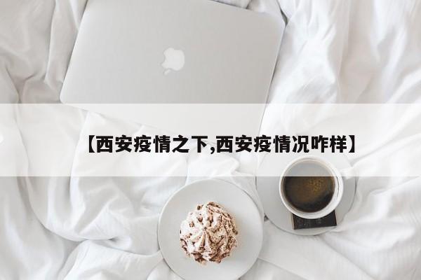 【西安疫情之下,西安疫情况咋样】