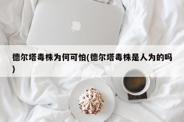 德尔塔毒株为何可怕(德尔塔毒株是人为的吗)