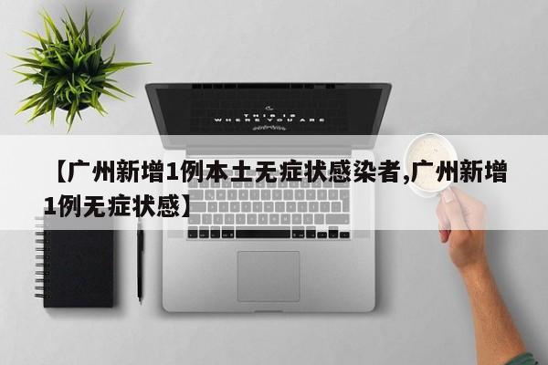 【广州新增1例本土无症状感染者,广州新增1例无症状感】