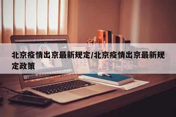 北京疫情出京最新规定/北京疫情出京最新规定政策