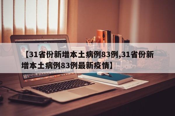 【31省份新增本土病例83例,31省份新增本土病例83例最新疫情】