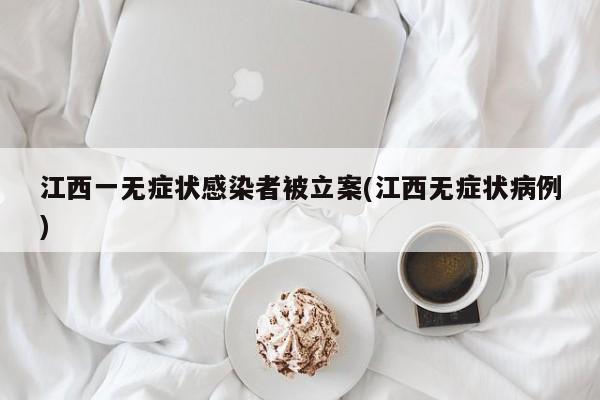 江西一无症状感染者被立案(江西无症状病例)