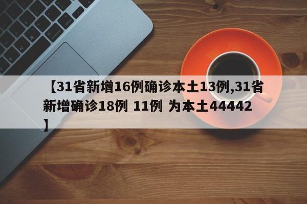 【31省新增16例确诊本土13例,31省新增确诊18例 11例 为本土44442】