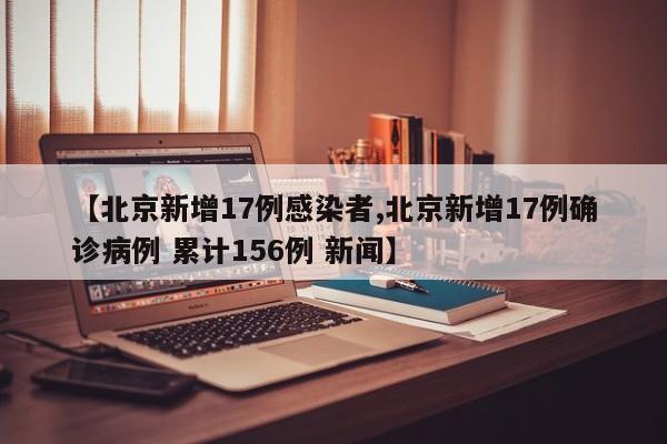 【北京新增17例感染者,北京新增17例确诊病例 累计156例 新闻】
