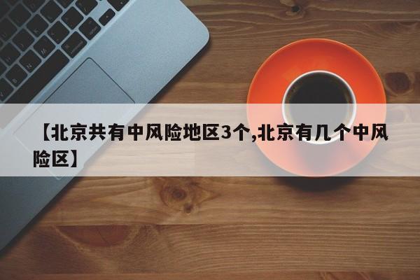 【北京共有中风险地区3个,北京有几个中风险区】