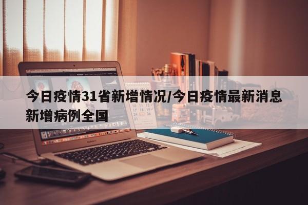 今日疫情31省新增情况/今日疫情最新消息新增病例全国