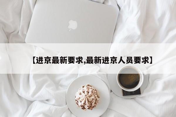 【进京最新要求,最新进京人员要求】