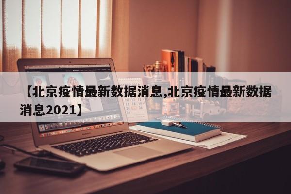 【北京疫情最新数据消息,北京疫情最新数据消息2021】
