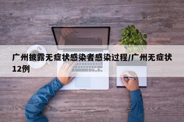 广州披露无症状感染者感染过程/广州无症状12例