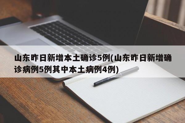 山东昨日新增本土确诊5例(山东昨日新增确诊病例5例其中本土病例4例)