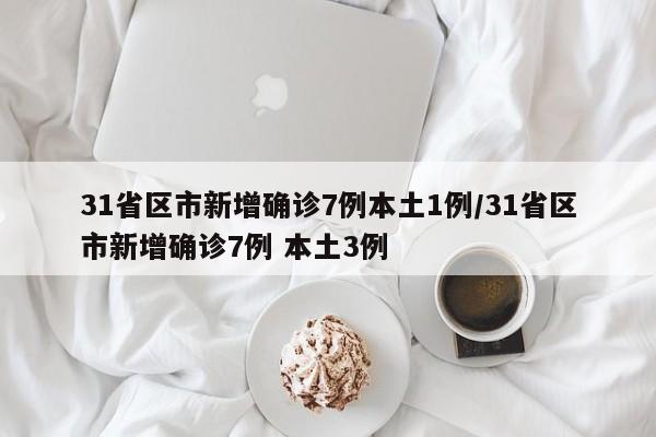 31省区市新增确诊7例本土1例/31省区市新增确诊7例 本土3例