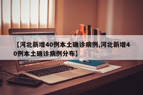 【河北新增40例本土确诊病例,河北新增40例本土确诊病例分布】