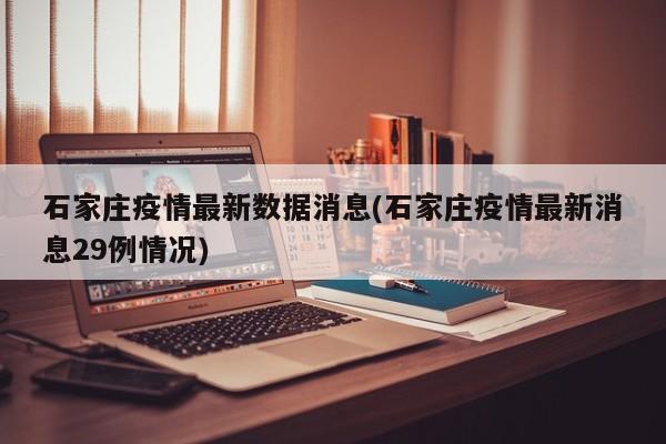 石家庄疫情最新数据消息(石家庄疫情最新消息29例情况)