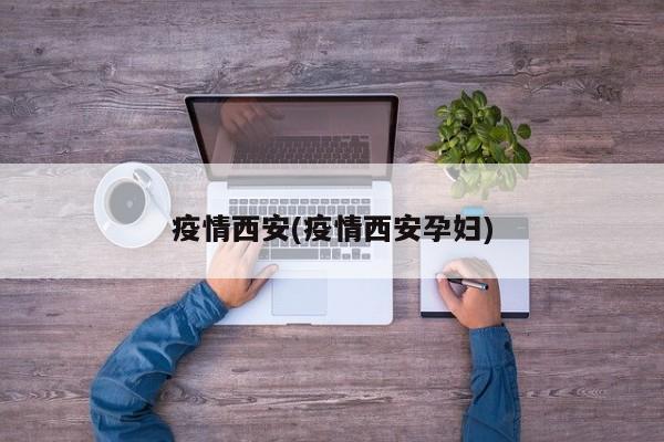 疫情西安(疫情西安孕妇)