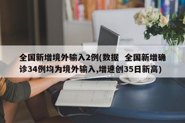 全国新增境外输入2例(数据  全国新增确诊34例均为境外输入,增速创35日新高)