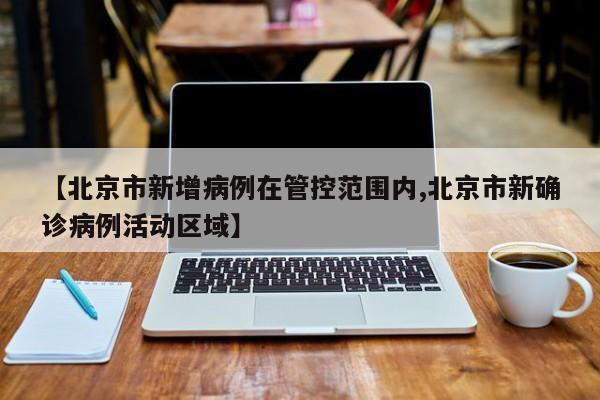 【北京市新增病例在管控范围内,北京市新确诊病例活动区域】