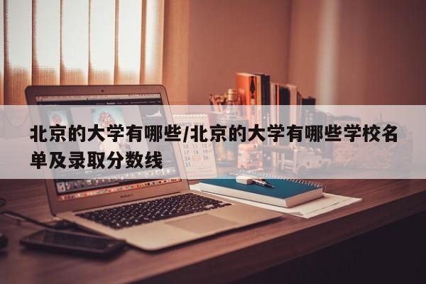 北京的大学有哪些/北京的大学有哪些学校名单及录取分数线
