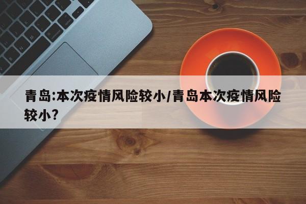 青岛:本次疫情风险较小/青岛本次疫情风险较小?
