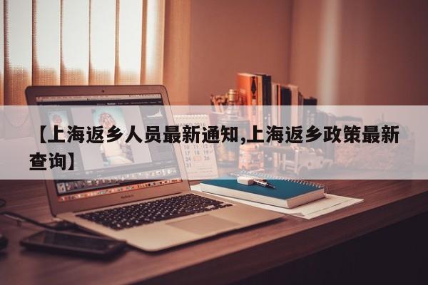 【上海返乡人员最新通知,上海返乡政策最新查询】
