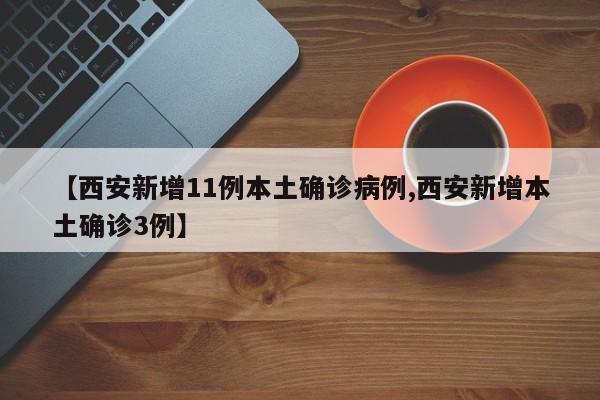 【西安新增11例本土确诊病例,西安新增本土确诊3例】
