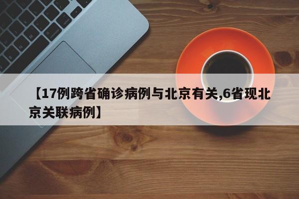 【17例跨省确诊病例与北京有关,6省现北京关联病例】