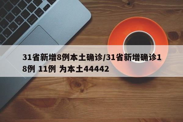 31省新增8例本土确诊/31省新增确诊18例 11例 为本土44442