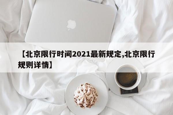 【北京限行时间2021最新规定,北京限行规则详情】
