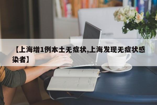 【上海增1例本土无症状,上海发现无症状感染者】