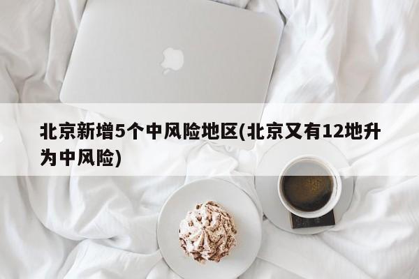 北京新增5个中风险地区(北京又有12地升为中风险)