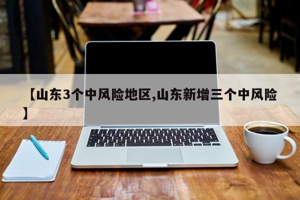 【山东3个中风险地区,山东新增三个中风险】