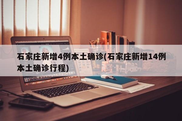 石家庄新增4例本土确诊(石家庄新增14例本土确诊行程)