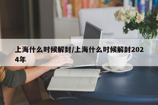 上海什么时候解封/上海什么时候解封2024年