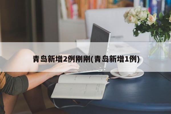 青岛新增2例刚刚(青岛新增1例)