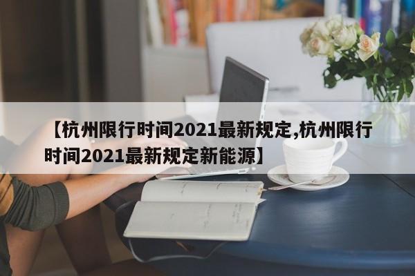 【杭州限行时间2021最新规定,杭州限行时间2021最新规定新能源】