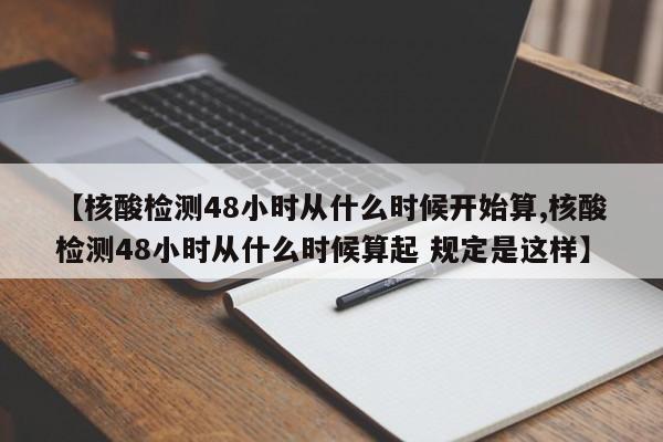 【核酸检测48小时从什么时候开始算,核酸检测48小时从什么时候算起 规定是这样】