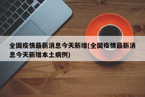 全国疫情最新消息今天新增(全国疫情最新消息今天新增本土病例)