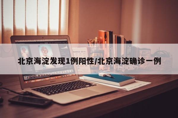 北京海淀发现1例阳性/北京海淀确诊一例