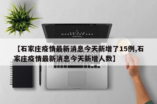 【石家庄疫情最新消息今天新增了15例,石家庄疫情最新消息今天新增人数】
