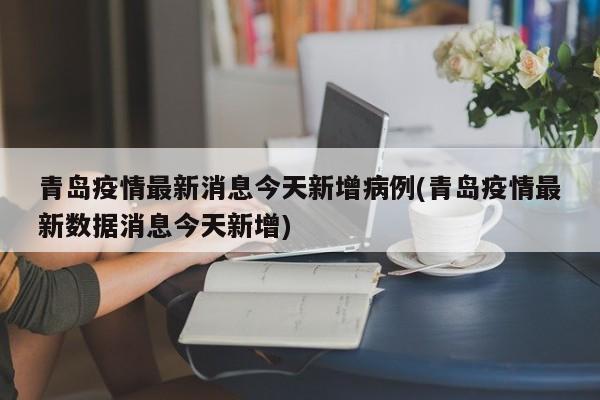 青岛疫情最新消息今天新增病例(青岛疫情最新数据消息今天新增)