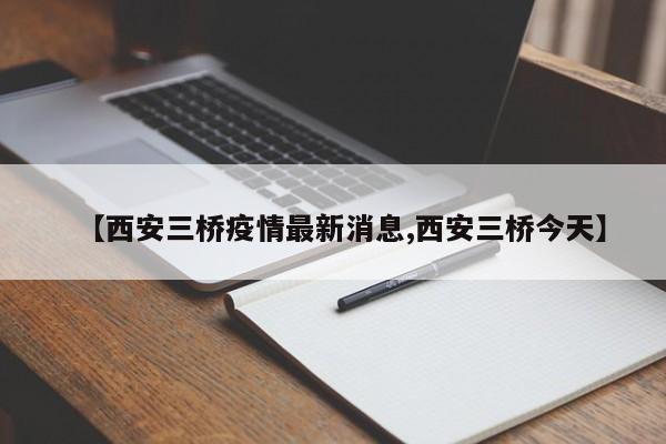 【西安三桥疫情最新消息,西安三桥今天】