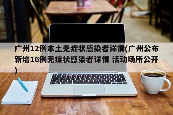 广州12例本土无症状感染者详情(广州公布新增16例无症状感染者详情 活动场所公开)
