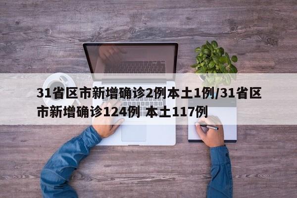 31省区市新增确诊2例本土1例/31省区市新增确诊124例 本土117例