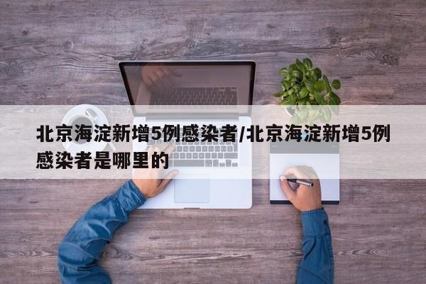 北京海淀新增5例感染者/北京海淀新增5例感染者是哪里的