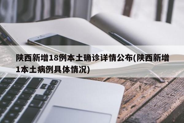 陕西新增18例本土确诊详情公布(陕西新增1本土病例具体情况)
