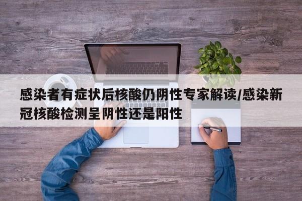感染者有症状后核酸仍阴性专家解读/感染新冠核酸检测呈阴性还是阳性