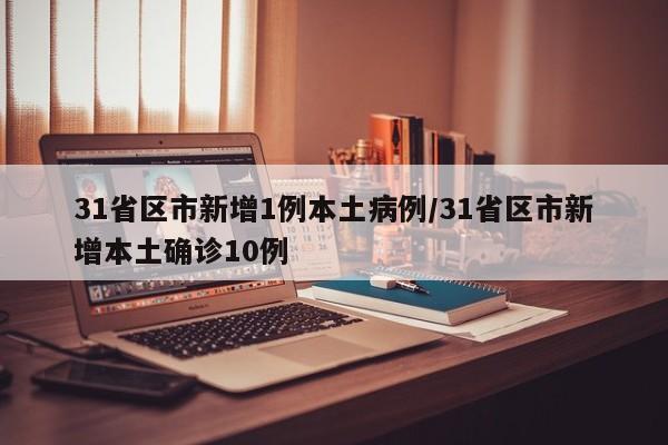 31省区市新增1例本土病例/31省区市新增本土确诊10例