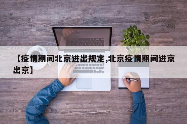 【疫情期间北京进出规定,北京疫情期间进京出京】